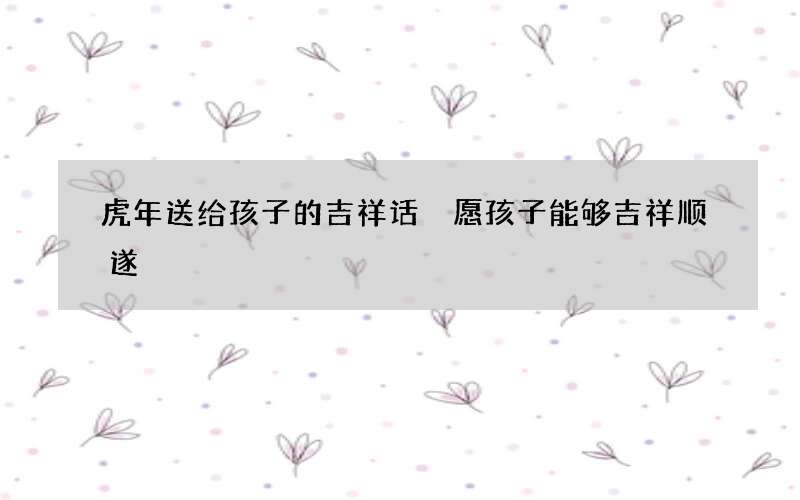 虎年送给孩子的吉祥话 愿孩子能够吉祥顺遂